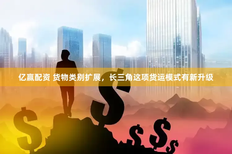亿赢配资 货物类别扩展，长三角这项货运模式有新升级