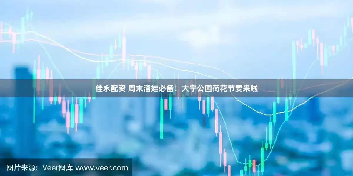 佳永配资 周末溜娃必备！大宁公园荷花节要来啦