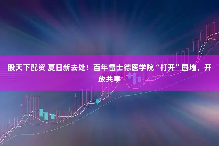股天下配资 夏日新去处！百年雷士德医学院“打开”围墙，开放共享