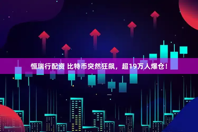 恒瑞行配资 比特币突然狂飙，超19万人爆仓！