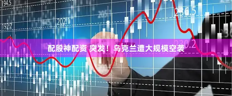 配股神配资 突发！乌克兰遭大规模空袭