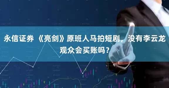 永信证券 《亮剑》原班人马拍短剧，没有李云龙观众会买账吗？