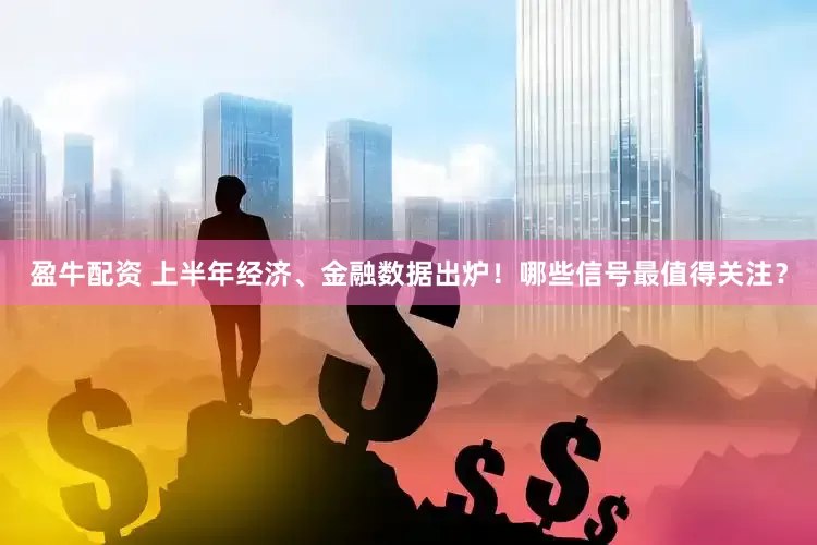 盈牛配资 上半年经济、金融数据出炉！哪些信号最值得关注？