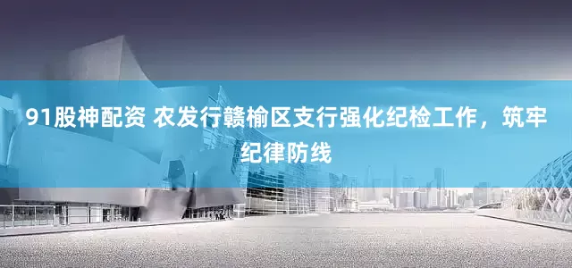 91股神配资 农发行赣榆区支行强化纪检工作，筑牢纪律防线
