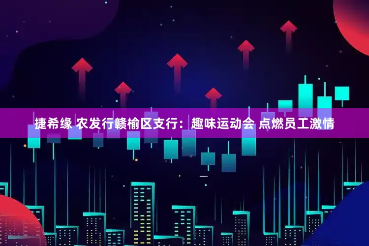 捷希缘 农发行赣榆区支行：趣味运动会 点燃员工激情