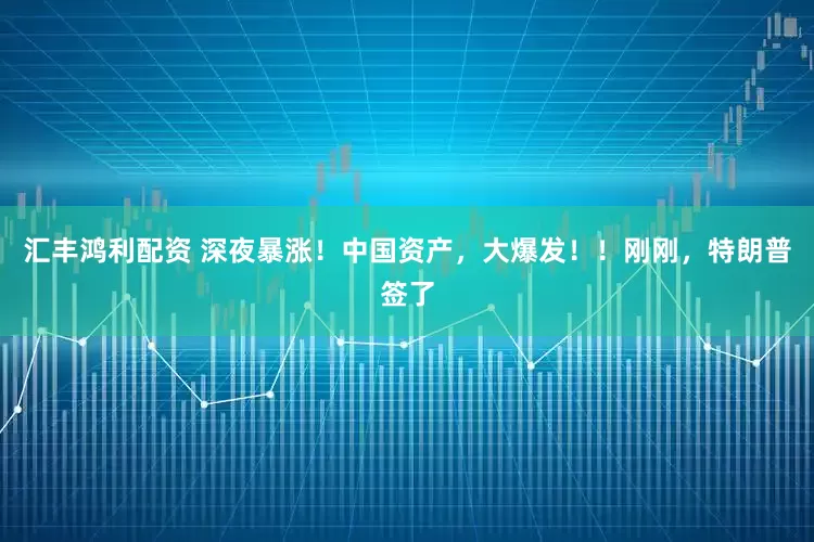 汇丰鸿利配资 深夜暴涨！中国资产，大爆发！！刚刚，特朗普签了
