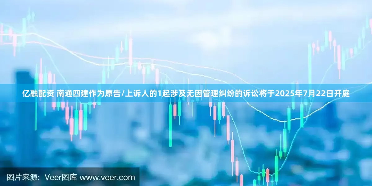 亿融配资 南通四建作为原告/上诉人的1起涉及无因管理纠纷的诉讼将于2025年7月22日开庭