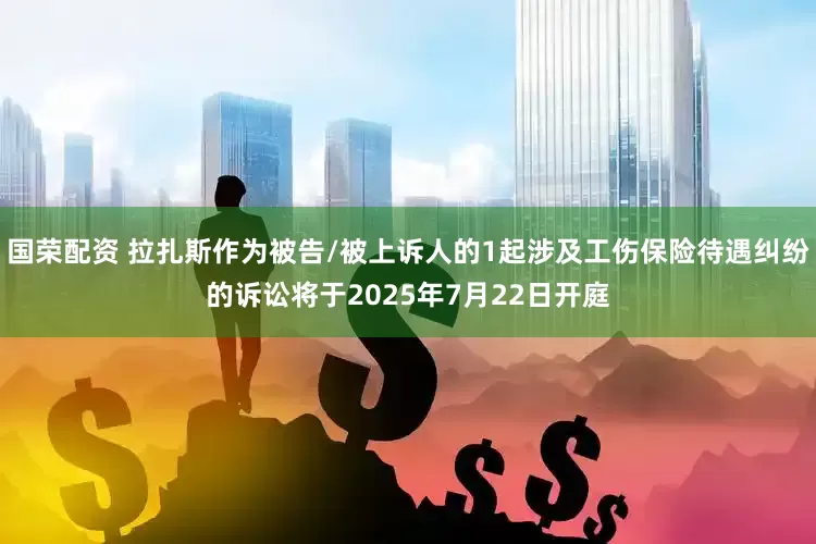 国荣配资 拉扎斯作为被告/被上诉人的1起涉及工伤保险待遇纠纷的诉讼将于2025年7月22日开庭