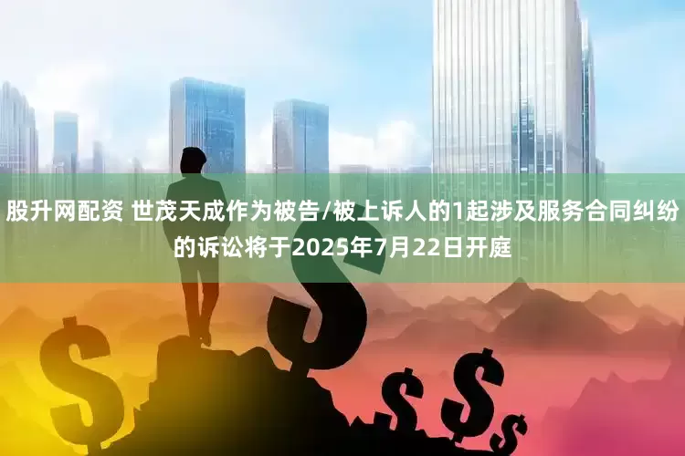 股升网配资 世茂天成作为被告/被上诉人的1起涉及服务合同纠纷的诉讼将于2025年7月22日开庭