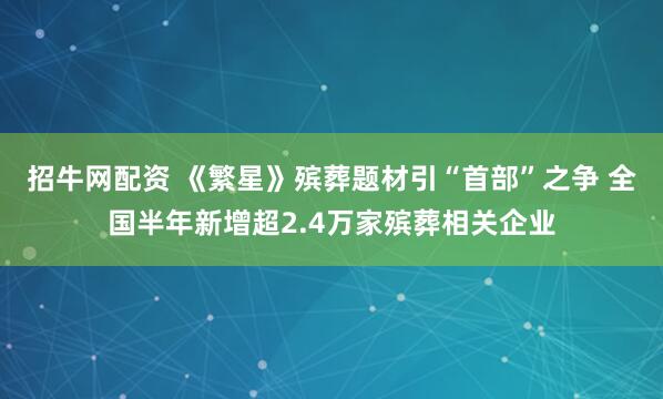 招牛网配资 《繁星》殡葬题材引“首部”之争 全国半年新增超2.4万家殡葬相关企业