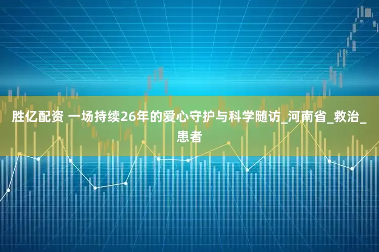 胜亿配资 一场持续26年的爱心守护与科学随访_河南省_救治_患者
