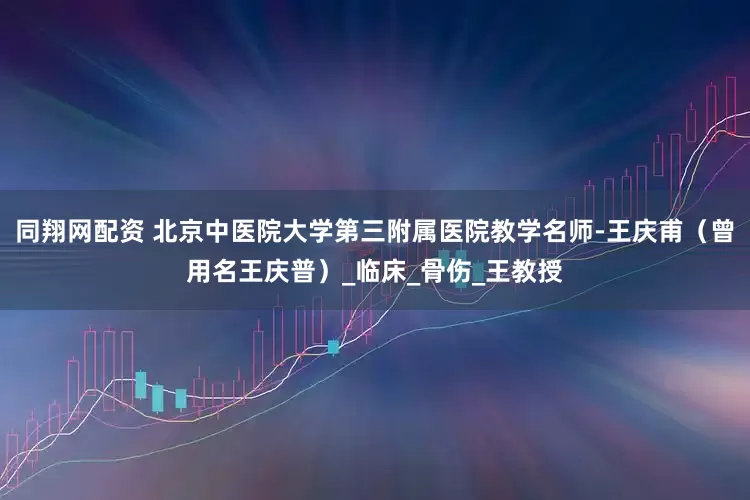 同翔网配资 北京中医院大学第三附属医院教学名师-王庆甫（曾用名王庆普）_临床_骨伤_王教授