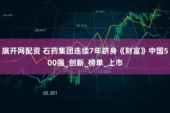 旗开网配资 石药集团连续7年跻身《财富》中国500强_创新_榜单_上市