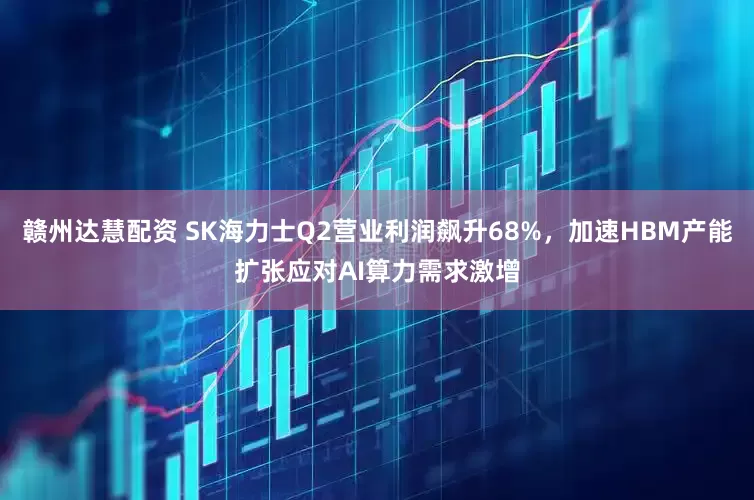 赣州达慧配资 SK海力士Q2营业利润飙升68%，加速HBM产能扩张应对AI算力需求激增