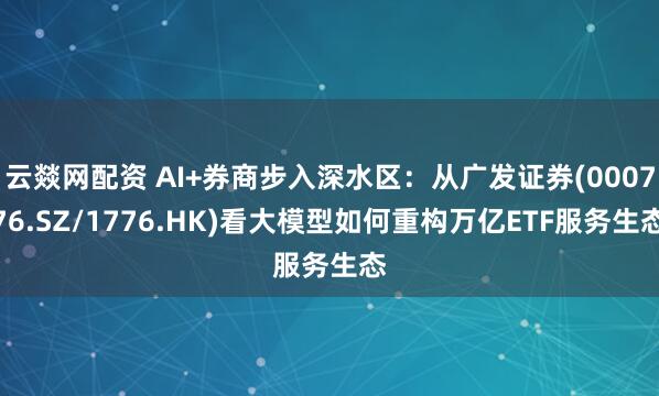 云燚网配资 AI+券商步入深水区：从广发证券(000776.SZ/1776.HK)看大模型如何重构万亿ETF服务生态