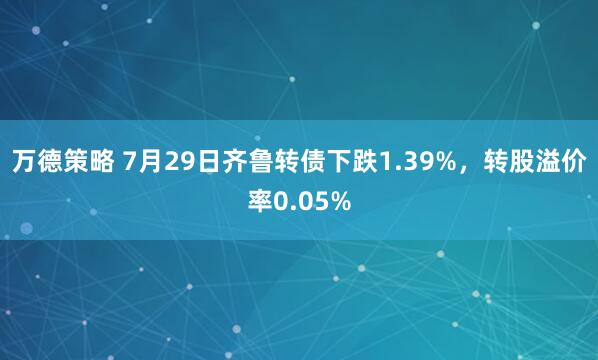 万德策略 7月29日齐鲁转债下跌1.39%，转股溢价率0.05%