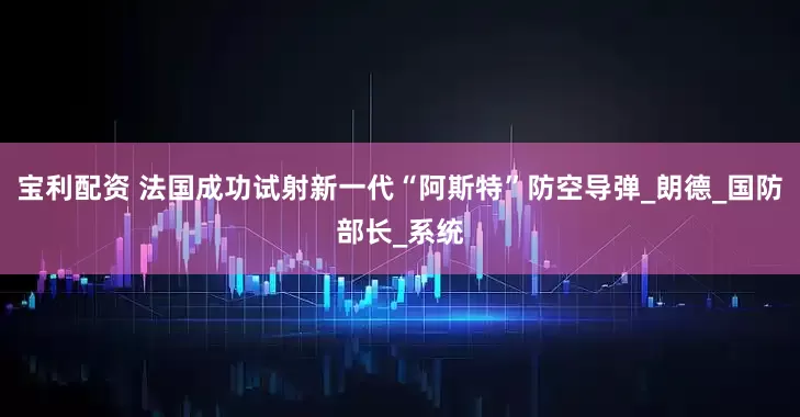 宝利配资 法国成功试射新一代“阿斯特”防空导弹_朗德_国防部长_系统