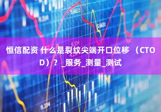 恒信配资 什么是裂纹尖端开口位移 （CTOD）？_服务_测量_测试