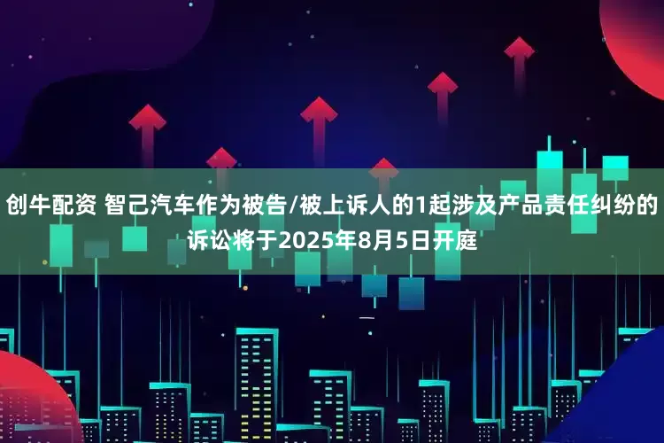 创牛配资 智己汽车作为被告/被上诉人的1起涉及产品责任纠纷的诉讼将于2025年8月5日开庭