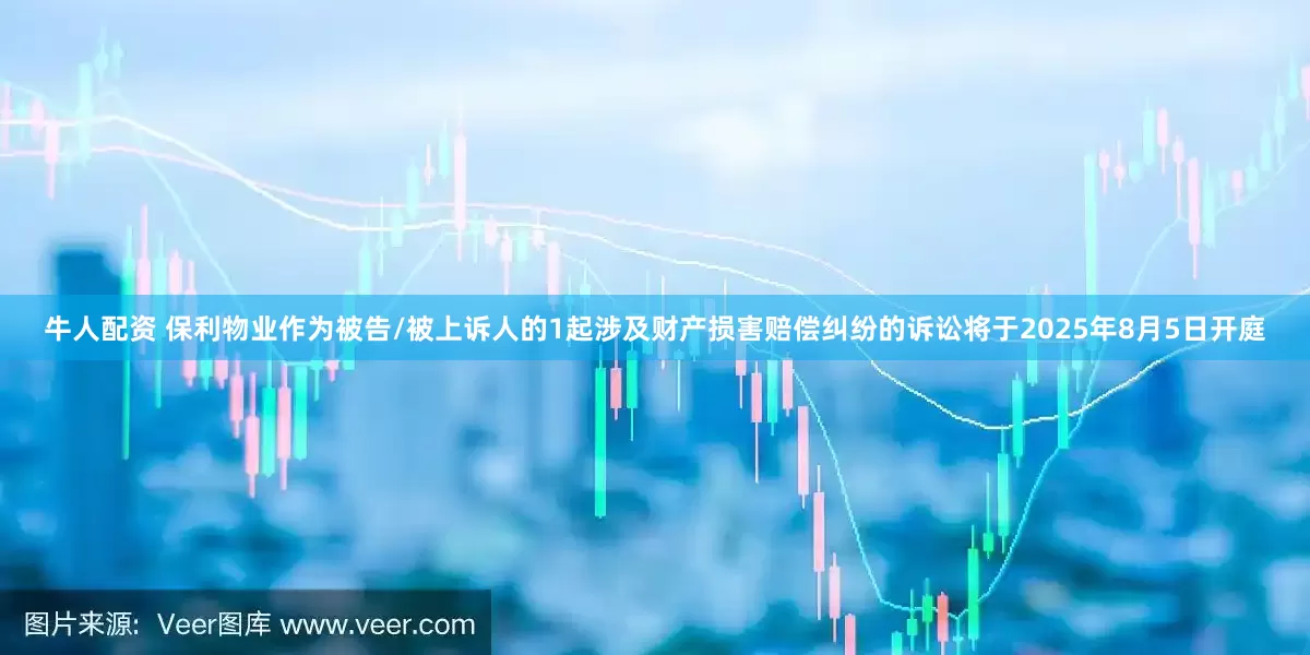 牛人配资 保利物业作为被告/被上诉人的1起涉及财产损害赔偿纠纷的诉讼将于2025年8月5日开庭
