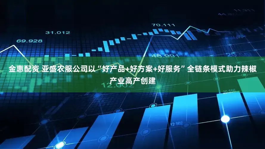 金惠配资 亚盛农服公司以“好产品+好方案+好服务”全链条模式助力辣椒产业高产创建