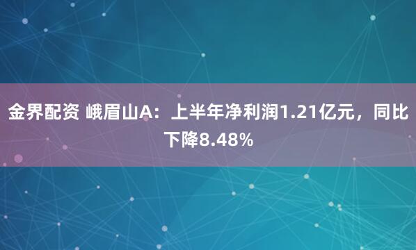 金界配资 峨眉山A：上半年净利润1.21亿元，同比下降8.48%