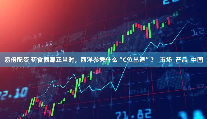 易倍配资 药食同源正当时，西洋参凭什么“C位出道”？_市场_产品_中国