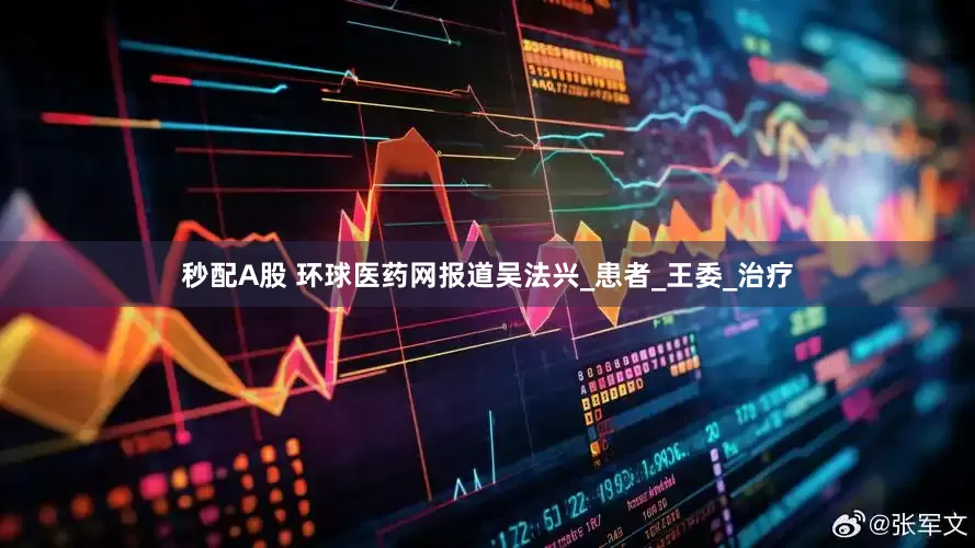 秒配A股 环球医药网报道吴法兴_患者_王委_治疗