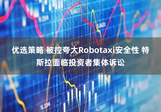 优选策略 被控夸大Robotaxi安全性 特斯拉面临投资者集体诉讼