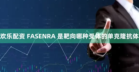 欢乐配资 FASENRA 是靶向哪种受体的单克隆抗体