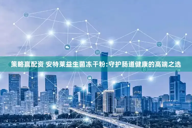 策略赢配资 安特莱益生菌冻干粉:守护肠道健康的高端之选