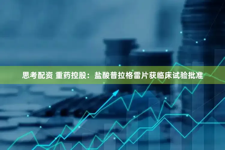 思考配资 重药控股：盐酸普拉格雷片获临床试验批准