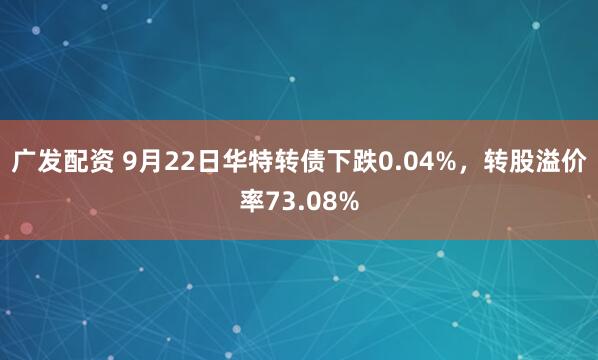 广发配资 9月22日华特转债下跌0.04%，转股溢价率73.08%