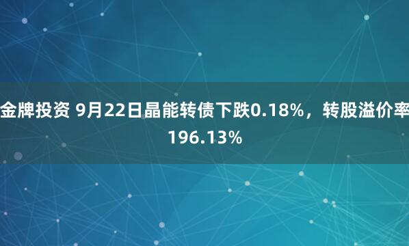 金牌投资 9月22日晶能转债下跌0.18%，转股溢价率196.13%