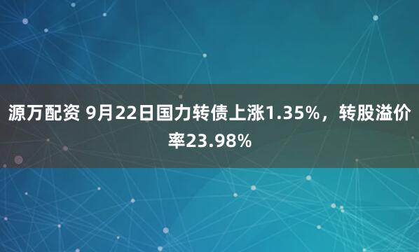 源万配资 9月22日国力转债上涨1.35%，转股溢价率23.98%
