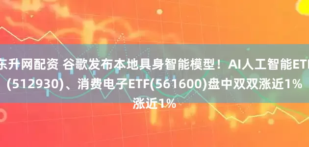 东升网配资 谷歌发布本地具身智能模型！AI人工智能ETF(512930)、消费电子ETF(561600)盘中双双涨近1%