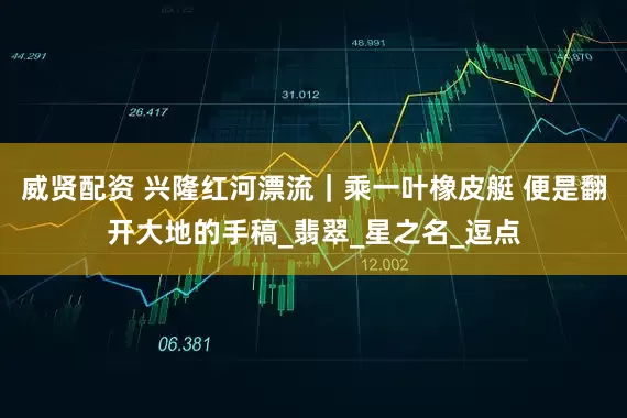 威贤配资 兴隆红河漂流｜乘一叶橡皮艇 便是翻开大地的手稿_翡翠_星之名_逗点